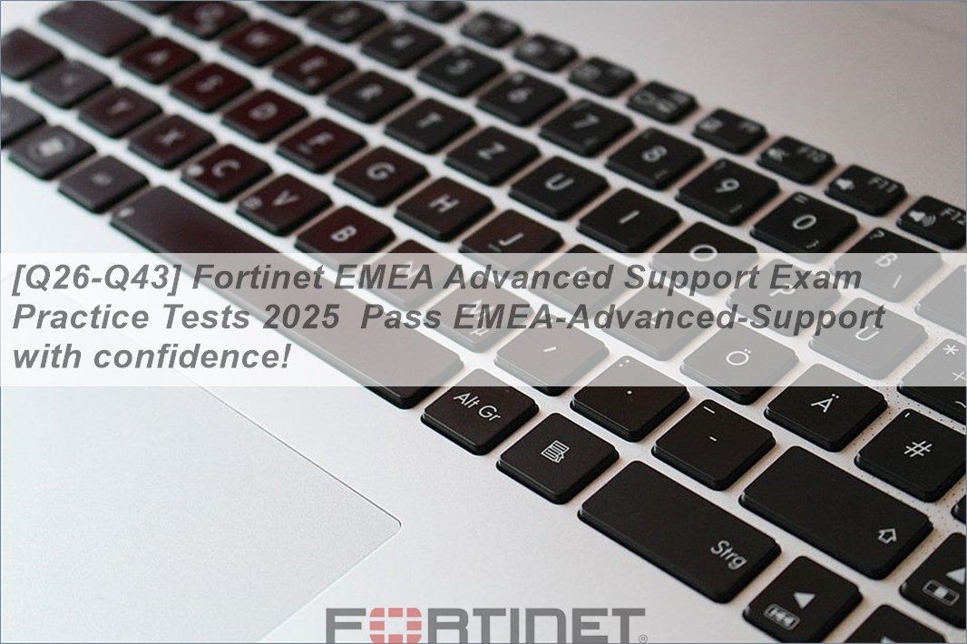 [Q26-Q43] Fortinet EMEA Advanced Support Exam Practice Tests 2025 Pass ...